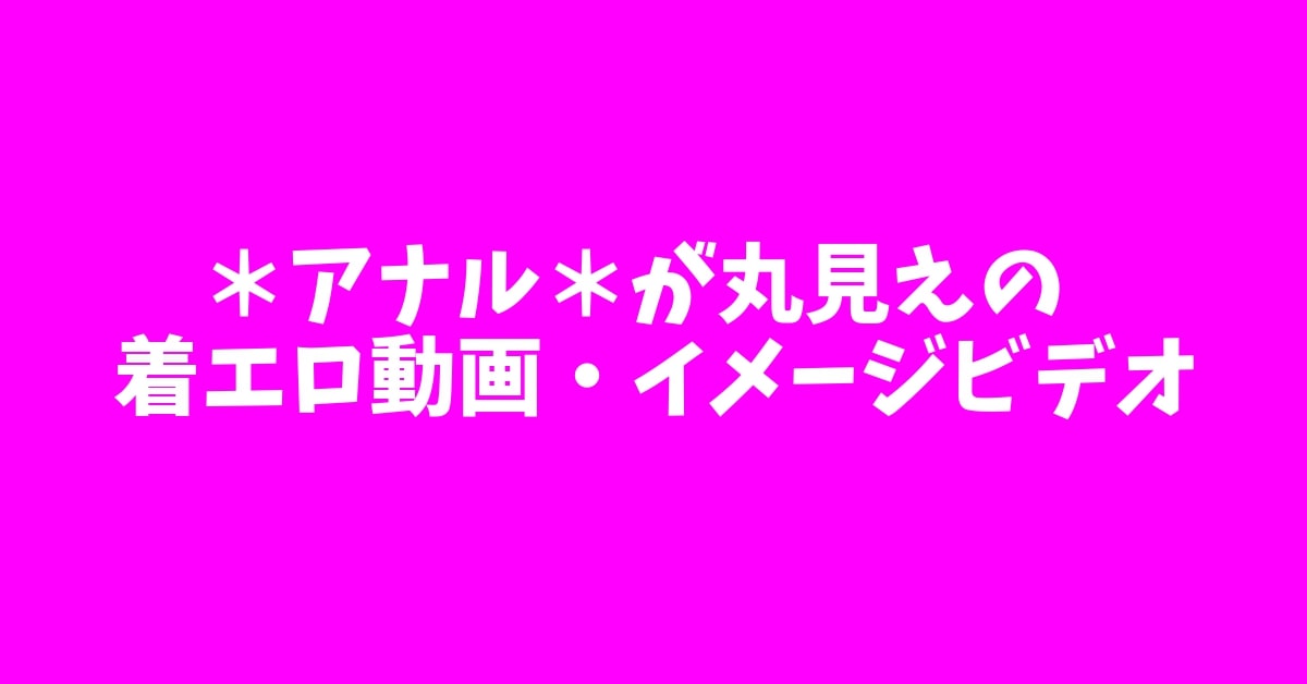 アナルが丸見えの着エロ動画・イメージビデオ特集！